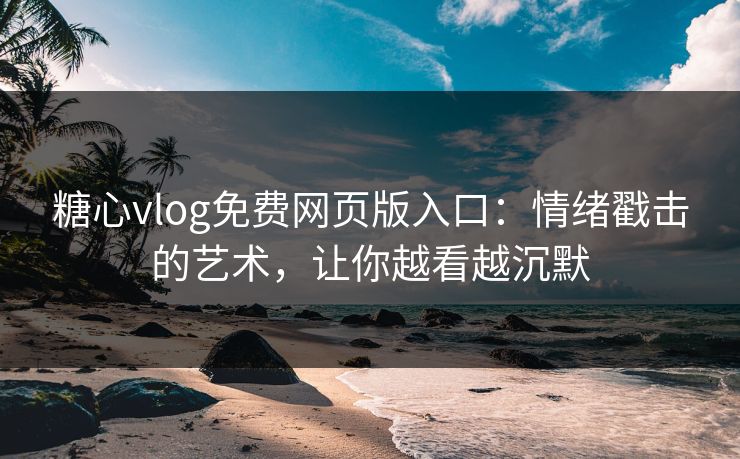 糖心vlog免费网页版入口：情绪戳击的艺术，让你越看越沉默
