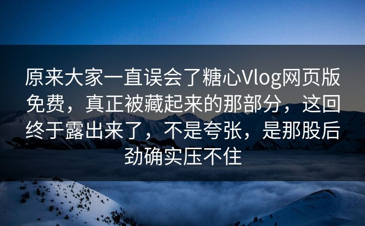 原来大家一直误会了糖心Vlog网页版免费，真正被藏起来的那部分，这回终于露出来了，不是夸张，是那股后劲确实压不住