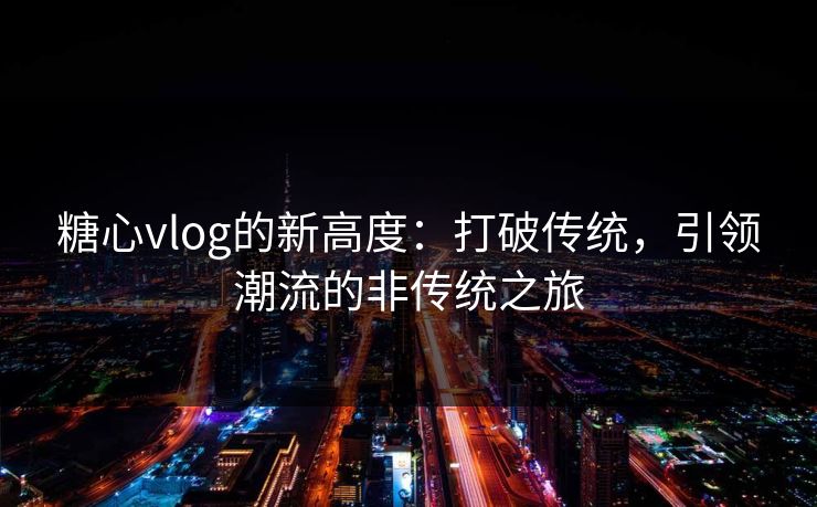 糖心vlog的新高度：打破传统，引领潮流的非传统之旅