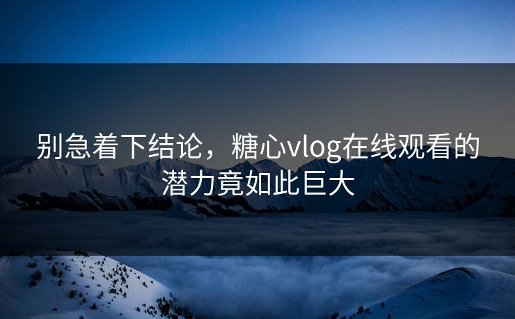 别急着下结论，糖心vlog在线观看的潜力竟如此巨大