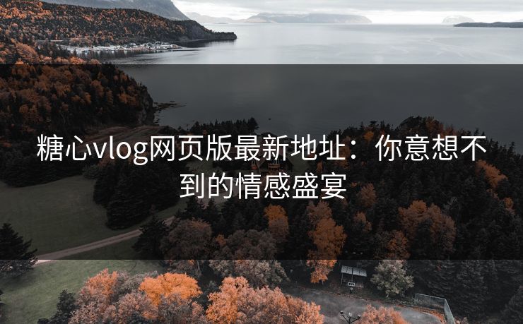 糖心vlog网页版最新地址：你意想不到的情感盛宴