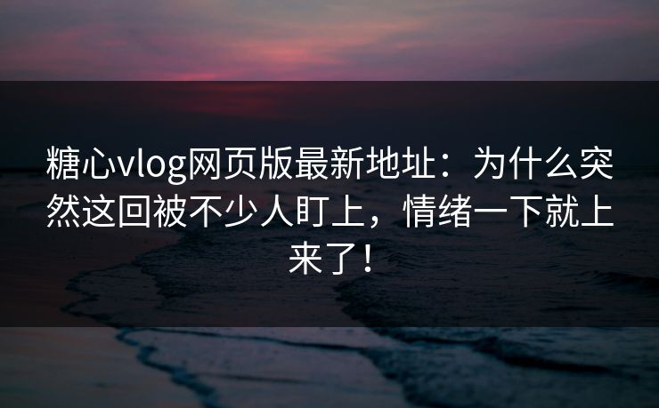 糖心vlog网页版最新地址：为什么突然这回被不少人盯上，情绪一下就上来了！