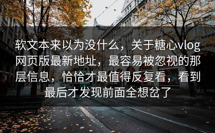 软文本来以为没什么，关于糖心vlog网页版最新地址，最容易被忽视的那层信息，恰恰才最值得反复看，看到最后才发现前面全想岔了
