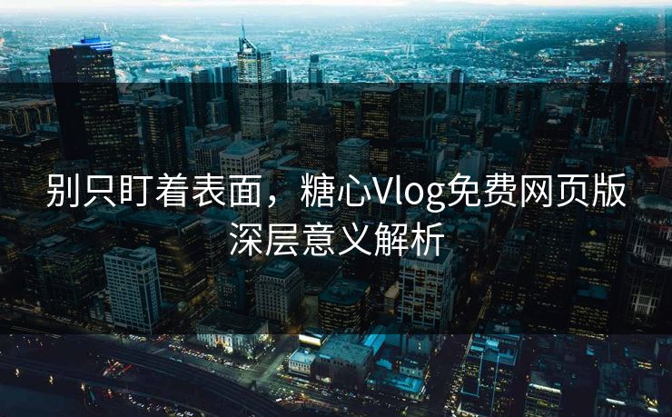 别只盯着表面，糖心Vlog免费网页版深层意义解析
