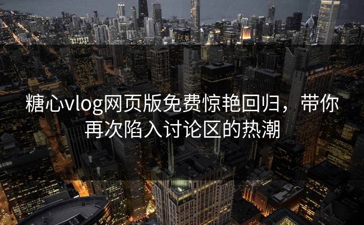 糖心vlog网页版免费惊艳回归，带你再次陷入讨论区的热潮