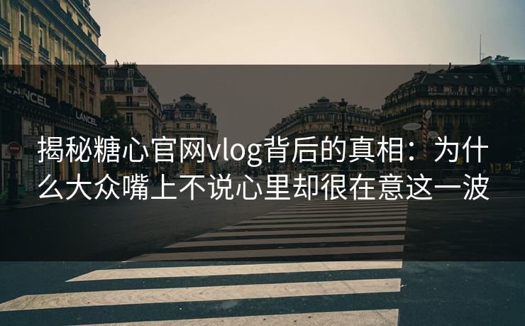 揭秘糖心官网vlog背后的真相：为什么大众嘴上不说心里却很在意这一波