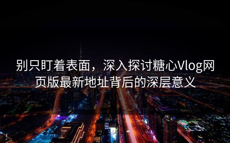 别只盯着表面，深入探讨糖心Vlog网页版最新地址背后的深层意义