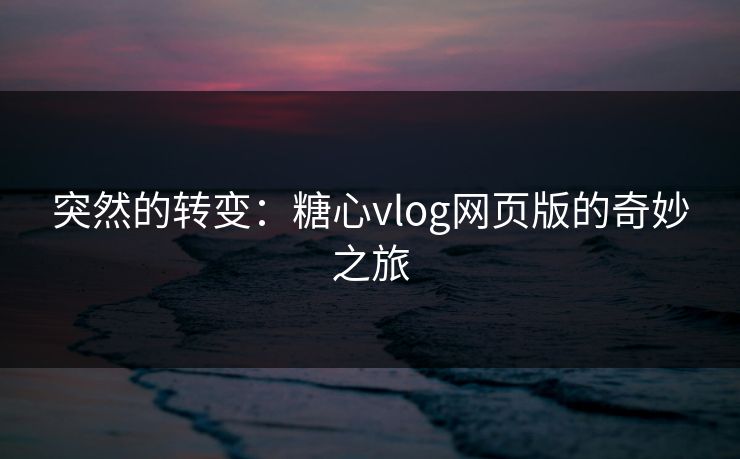 突然的转变：糖心vlog网页版的奇妙之旅