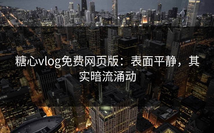 糖心vlog免费网页版：表面平静，其实暗流涌动