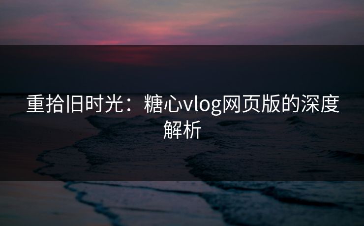 重拾旧时光：糖心vlog网页版的深度解析
