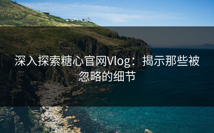 深入探索糖心官网Vlog：揭示那些被忽略的细节