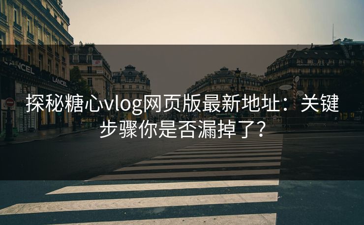 探秘糖心vlog网页版最新地址：关键步骤你是否漏掉了？