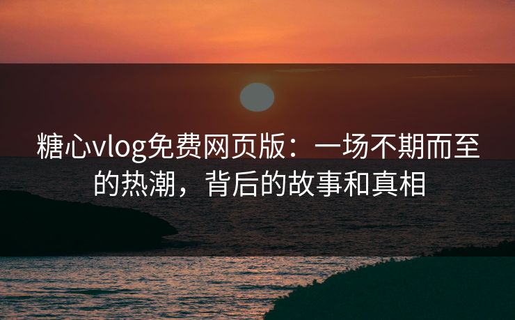 糖心vlog免费网页版：一场不期而至的热潮，背后的故事和真相