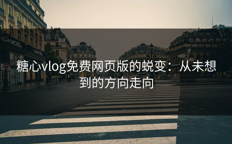 糖心vlog免费网页版的蜕变：从未想到的方向走向