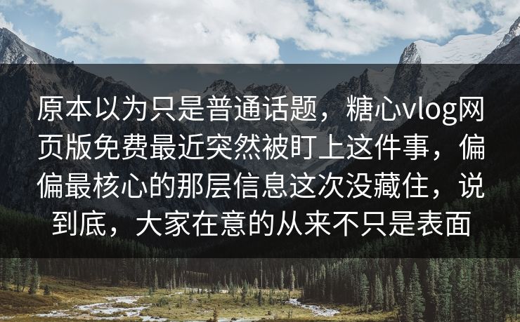 原本以为只是普通话题，糖心vlog网页版免费最近突然被盯上这件事，偏偏最核心的那层信息这次没藏住，说到底，大家在意的从来不只是表面