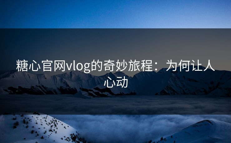 糖心官网vlog的奇妙旅程：为何让人心动