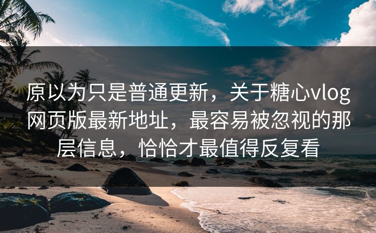 原以为只是普通更新，关于糖心vlog网页版最新地址，最容易被忽视的那层信息，恰恰才最值得反复看