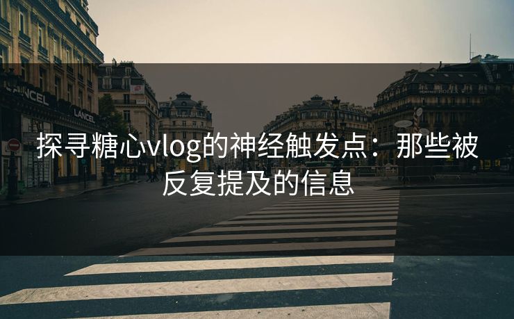 探寻糖心vlog的神经触发点：那些被反复提及的信息