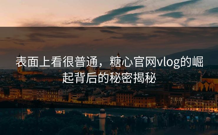 表面上看很普通，糖心官网vlog的崛起背后的秘密揭秘