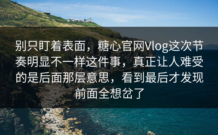 别只盯着表面，糖心官网Vlog这次节奏明显不一样这件事，真正让人难受的是后面那层意思，看到最后才发现前面全想岔了