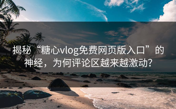 揭秘“糖心vlog免费网页版入口”的神经，为何评论区越来越激动？