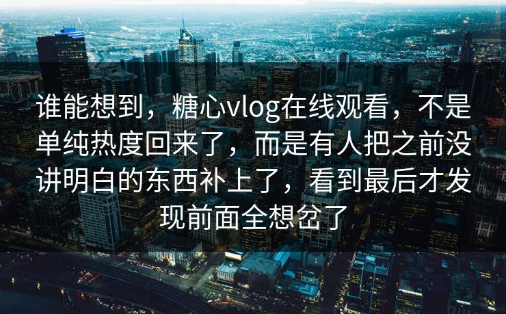 谁能想到，糖心vlog在线观看，不是单纯热度回来了，而是有人把之前没讲明白的东西补上了，看到最后才发现前面全想岔了