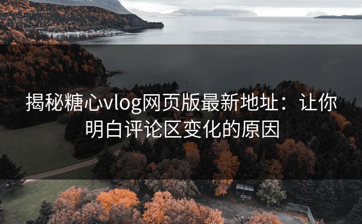 揭秘糖心vlog网页版最新地址：让你明白评论区变化的原因