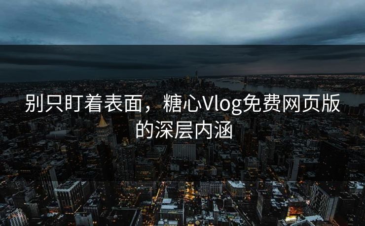 别只盯着表面，糖心Vlog免费网页版的深层内涵