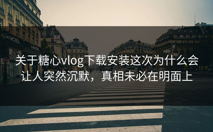 关于糖心vlog下载安装这次为什么会让人突然沉默，真相未必在明面上