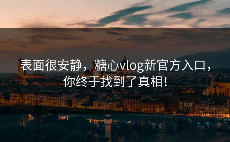 表面很安静，糖心vlog新官方入口，你终于找到了真相！