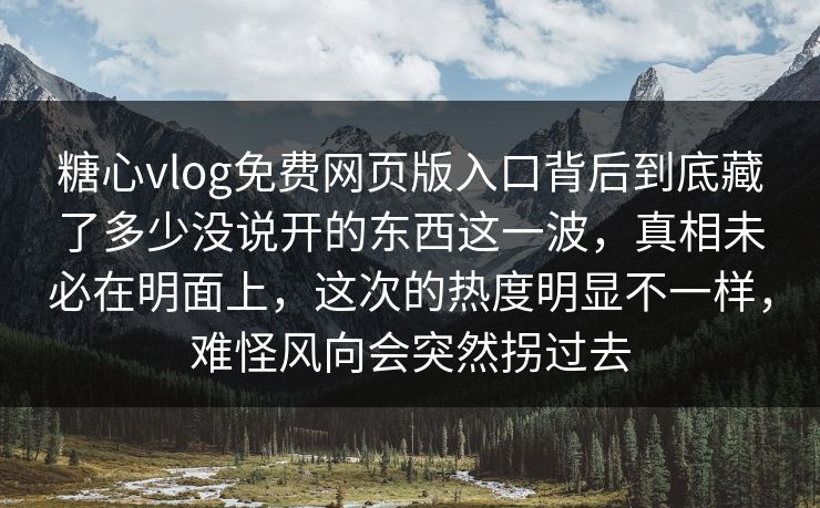糖心vlog免费网页版入口背后到底藏了多少没说开的东西这一波，真相未必在明面上，这次的热度明显不一样，难怪风向会突然拐过去