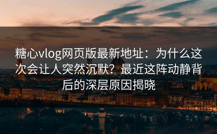 糖心vlog网页版最新地址：为什么这次会让人突然沉默？最近这阵动静背后的深层原因揭晓