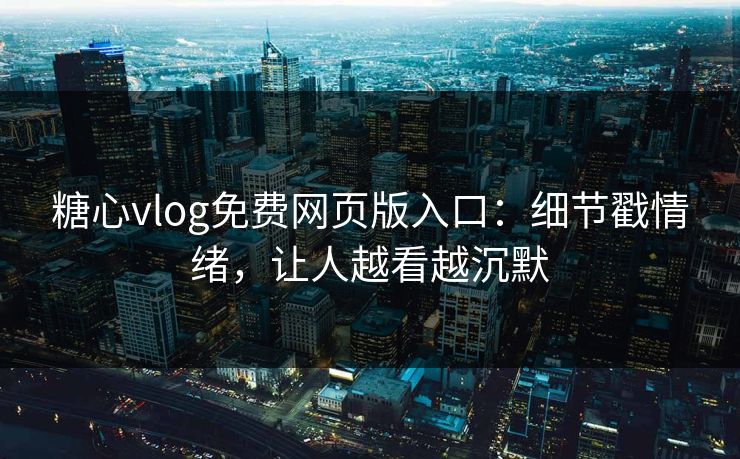 糖心vlog免费网页版入口：细节戳情绪，让人越看越沉默
