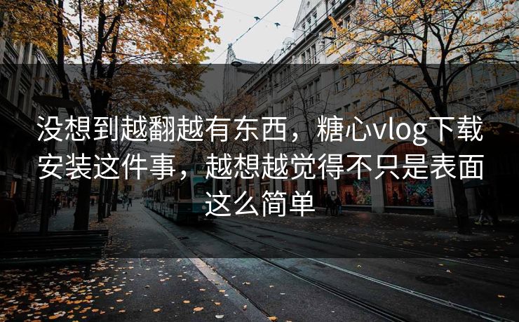 没想到越翻越有东西，糖心vlog下载安装这件事，越想越觉得不只是表面这么简单