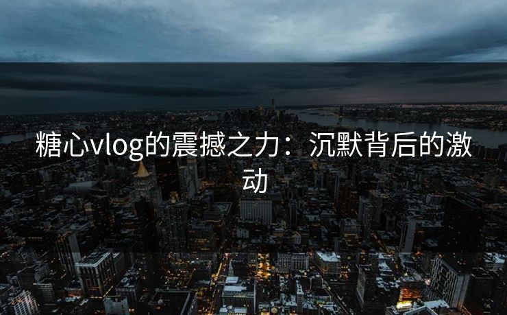 糖心vlog的震撼之力：沉默背后的激动