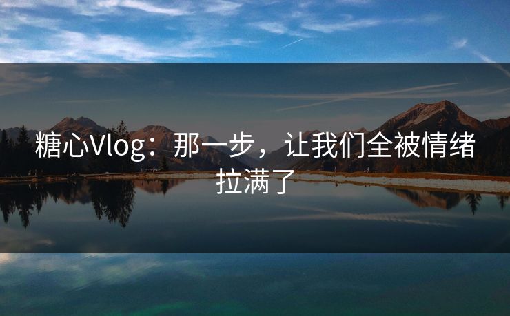 糖心Vlog：那一步，让我们全被情绪拉满了