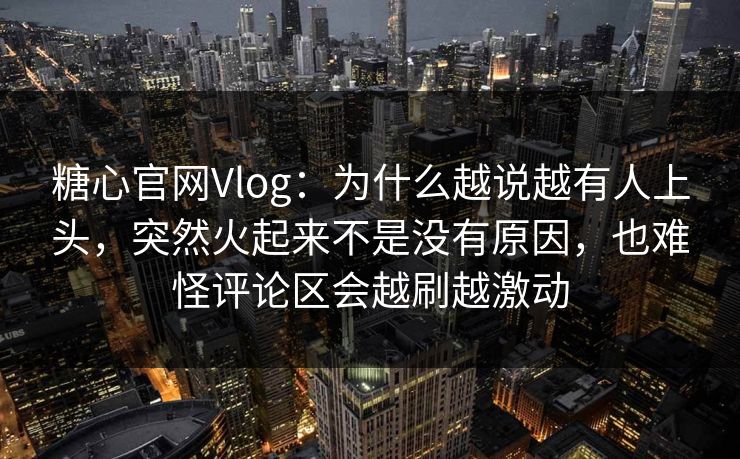 糖心官网Vlog:为什么越说越有人上头,突然火起来不是没有原因,也难怪评论区会越刷越激动 糖心官网Vlog:为什么越说越有人上头,突然火起来不是没有原因,也难怪评论区会越刷越激动