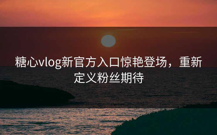 糖心vlog新官方入口惊艳登场,重新定义粉丝期待 糖心vlog新官方入口惊艳登场,重新定义粉丝期待