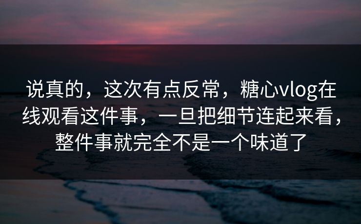 说真的，这次有点反常，糖心vlog在线观看这件事，一旦把细节连起来看，整件事就完全不是一个味道了