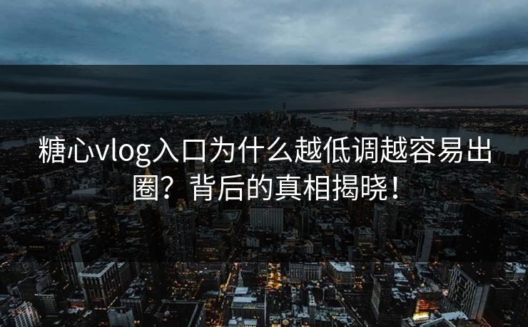 糖心vlog入口为什么越低调越容易出圈？背后的真相揭晓！