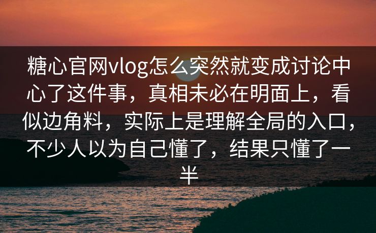 糖心官网vlog怎么突然就变成讨论中心了这件事，真相未必在明面上，看似边角料，实际上是理解全局的入口，不少人以为自己懂了，结果只懂了一半