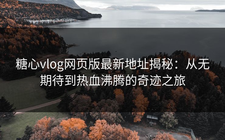 糖心vlog网页版最新地址揭秘：从无期待到热血沸腾的奇迹之旅