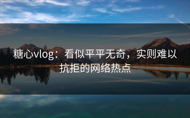 糖心vlog:看似平平无奇,实则难以抗拒的网络热点 糖心vlog:看似平平无奇,实则难以抗拒的网络热点