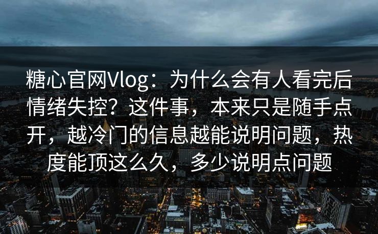 糖心官网Vlog:为什么会有人看完后情绪失控?这件事,本来只是随手点开,越冷门的信息越能说明问题,热度能顶这么久,多少说明点问题 糖心官网Vlog:为什么会有人看完后情绪失控?这件事,本来只是随手点开,越冷门的信息越能说明问题,热度能顶这么久,多少说明点问题