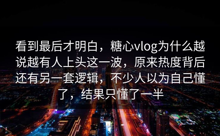 看到最后才明白,糖心vlog为什么越说越有人上头这一波,原来热度背后还有另一套逻辑,不少人以为自己懂了,结果只懂了一半 看到最后才明白,糖心vlog为什么越说越有人上头这一波,原来热度背后还有另一套逻辑,不少人以为自己懂了,结果只懂了一半