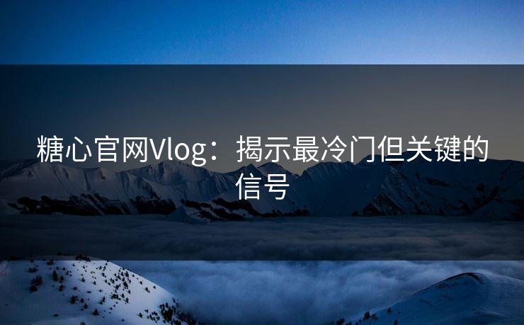 糖心官网Vlog:揭示最冷门但关键的信号 糖心官网Vlog:揭示最冷门但关键的信号