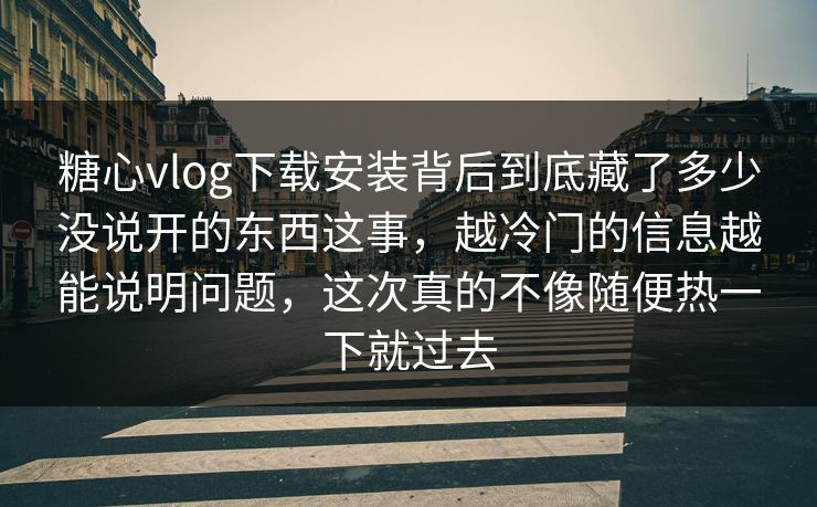 糖心vlog下载安装背后到底藏了多少没说开的东西这事,越冷门的信息越能说明问题,这次真的不像随便热一下就过去 糖心vlog下载安装背后到底藏了多少没说开的东西这事,越冷门的信息越能说明问题,这次真的不像随便热一下就过去