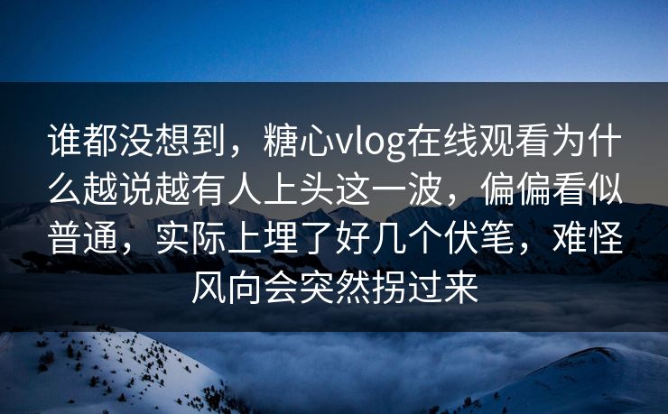 谁都没想到,糖心vlog在线观看为什么越说越有人上头这一波,偏偏看似普通,实际上埋了好几个伏笔,难怪风向会突然拐过来 谁都没想到,糖心vlog在线观看为什么越说越有人上头这一波,偏偏看似普通,实际上埋了好几个伏笔,难怪风向会突然拐过来