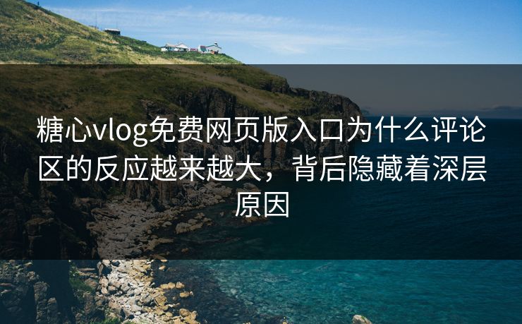 糖心vlog免费网页版入口为什么评论区的反应越来越大,背后隐藏着深层原因 糖心vlog免费网页版入口为什么评论区的反应越来越大,背后隐藏着深层原因