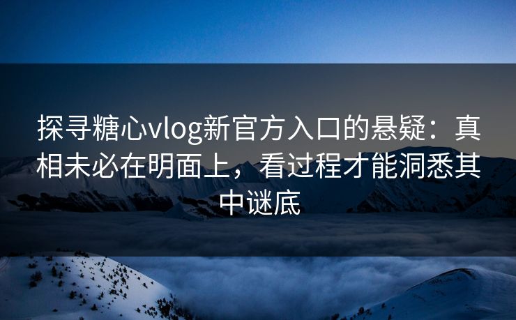 探寻糖心vlog新官方入口的悬疑：真相未必在明面上，看过程才能洞悉其中谜底